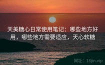 天美<strong>糖心</strong>日常使用笔记：哪些地方好用，哪些地方需要适应，天心软糖
