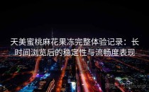 天美蜜桃麻花果冻完整体验记录：长时间浏览后的稳定性与流畅度表现
