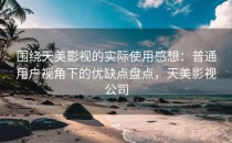 围绕天美影视的实际使用感想：普通用户视角下的优缺点盘点，天美影视公司