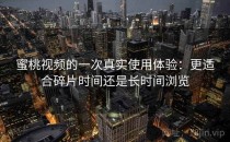 蜜桃视频的一次真实使用体验：更适合碎片时间还是长时间浏览