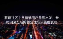 蘑菇社区｜从普通用户角度出发：长时间浏览后的稳定性与流畅度表现