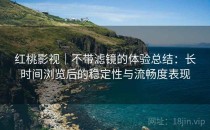 红桃影视｜不带滤镜的体验总结：长时间浏览后的稳定性与流畅度表现