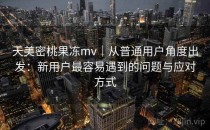 天美密桃果冻mv｜从普通用户角度出发：新用户最容易遇到的问题与应对方式