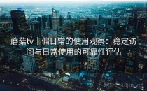 蘑菇tv｜偏日常的使用观察：稳定访问与日常使用的可靠性评估