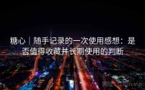 <strong>糖心</strong>｜随手记录的一次使用感想：是否值得收藏并长期使用的判断