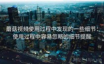 蘑菇视频使用过程中发现的一些细节：使用过程中容易忽略的细节提醒