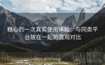 <strong>糖心</strong>的一次真实使用体验：与同类平台放在一起的直观对比
