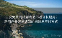 白虎免费网站到底适不适合长期用？新用户最容易遇到的问题与应对方式