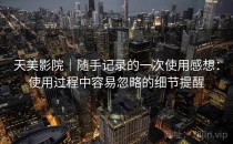 天美影院｜随手记录的一次使用感想：使用过程中容易忽略的细节提醒