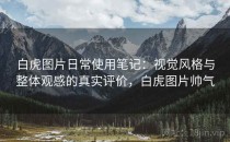 白虎图片日常使用笔记：视觉风格与整体观感的真实评价，白虎图片帅气