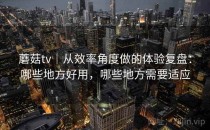 蘑菇tv｜从效率角度做的体验复盘：哪些地方好用，哪些地方需要适应