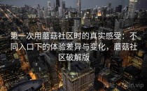 第一次用蘑菇社区时的真实感受：不同入口下的体验差异与变化，蘑菇社区破解版