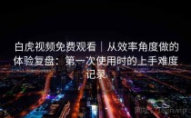 白虎视频免费观看｜从效率角度做的体验复盘：第一次使用时的上手难度记录