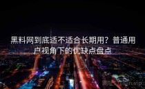 黑料网到底适不适合长期用？普通用户视角下的优缺点盘点