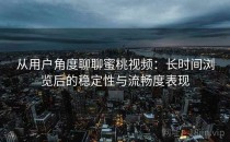 从用户角度聊聊蜜桃视频：长时间浏览后的稳定性与流畅度表现