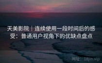 天美影院｜连续使用一段时间后的感受：普通用户视角下的优缺点盘点