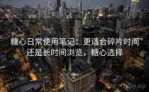 <strong>糖心</strong>日常使用笔记：更适合碎片时间还是长时间浏览，<strong>糖心</strong>选择