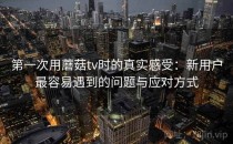 第一次用蘑菇tv时的真实感受：新用户最容易遇到的问题与应对方式