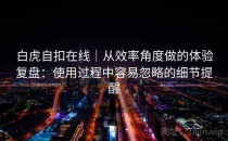 白虎自扣在线｜从效率角度做的体验复盘：使用过程中容易忽略的细节提醒