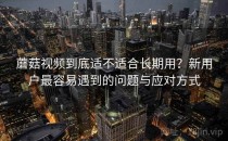 蘑菇视频到底适不适合长期用？新用户最容易遇到的问题与应对方式