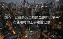 <strong>糖心</strong>｜以体验为主的简单说明：第一次使用时的上手难度记录