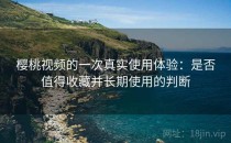 樱桃视频的一次真实使用体验：是否值得收藏并长期使用的判断