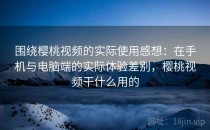 围绕樱桃视频的实际使用感想：在手机与电脑端的实际体验差别，樱桃视频干什么用的
