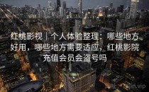 红桃影视｜个人体验整理：哪些地方好用，哪些地方需要适应，红桃影院充值会员会盗号吗