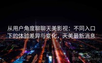 从用户角度聊聊天美影视：不同入口下的体验差异与变化，天美最新消息