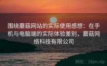 围绕蘑菇网站的实际使用感想：在手机与电脑端的实际体验差别，蘑菇网络科技有限公司