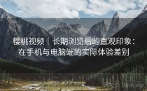 樱桃视频｜长期浏览后的直观印象：在手机与电脑端的实际体验差别