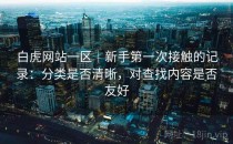 白虎网站一区｜新手第一次接触的记录：分类是否清晰，对查找内容是否友好