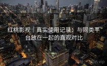 红桃影视｜真实使用记录：与同类平台放在一起的直观对比