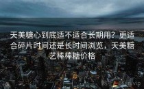 天美糖心到底适不适合长期用？更适合碎片时间还是长时间浏览，天美糖艺棒棒糖价格
