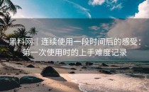 黑料网｜连续使用一段时间后的感受：第一次使用时的上手难度记录