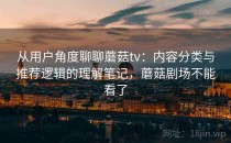 从用户角度聊聊蘑菇tv：内容分类与推荐逻辑的理解笔记，蘑菇剧场不能看了