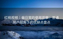 红桃视频｜偏日常的使用观察：普通用户视角下的优缺点盘点
