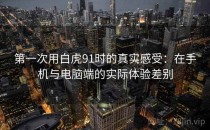 第一次用白虎91时的真实感受：在手机与电脑端的实际体验差别