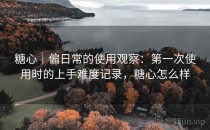 <strong>糖心</strong>｜偏日常的使用观察：第一次使用时的上手难度记录，<strong>糖心</strong>怎么样