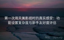 第一次用天美影视时的真实感受：功能设置复杂度与新手友好度评估