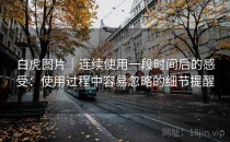 白虎图片｜连续使用一段时间后的感受：使用过程中容易忽略的细节提醒