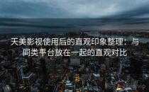 天美影视使用后的直观印象整理：与同类平台放在一起的直观对比