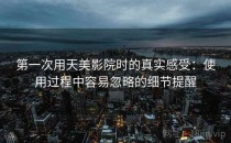 第一次用天美影院时的真实感受：使用过程中容易忽略的细节提醒