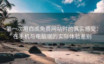 第一次用白虎免费网站时的真实感受：在手机与电脑端的实际体验差别