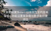 天美密桃果冻mv｜以体验为主的简单说明：功能设置复杂度与新手友好度评估