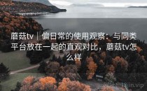 蘑菇tv｜偏日常的使用观察：与同类平台放在一起的直观对比，蘑菇tv怎么样