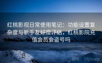 红桃影视日常使用笔记：功能设置复杂度与新手友好度评估，红桃影院充值会员会盗号吗