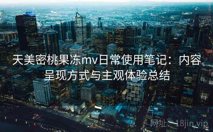 天美密桃果冻mv日常使用笔记:内容呈现方式与主观体验总结 第2张 天美密桃果冻mv日常使用笔记:内容呈现方式与主观体验总结 第2张