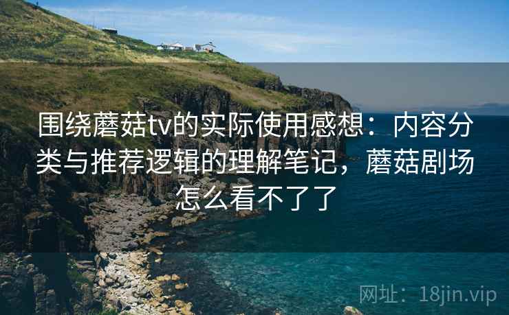 围绕蘑菇tv的实际使用感想：内容分类与推荐逻辑的理解笔记，蘑菇剧场怎么看不了了  第1张