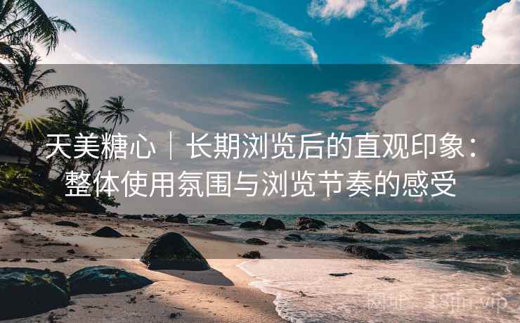天美糖心|长期浏览后的直观印象:整体使用氛围与浏览节奏的感受 第1张 天美糖心|长期浏览后的直观印象:整体使用氛围与浏览节奏的感受 第1张